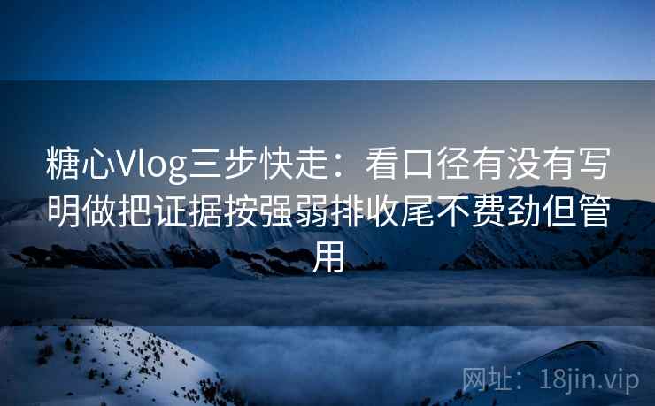 糖心Vlog三步快走:看口径有没有写明做把证据按强弱排收尾不费劲但管用 糖心Vlog三步快走:看口径有没有写明做把证据按强弱排收尾不费劲但管用