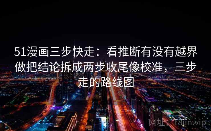 51漫画三步快走：看推断有没有越界做把结论拆成两步收尾像校准，三步走的路线图