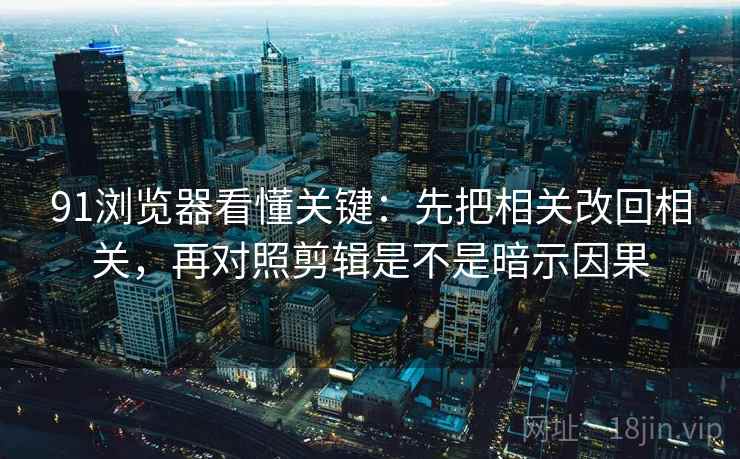 91浏览器看懂关键：先把相关改回相关，再对照剪辑是不是暗示因果
