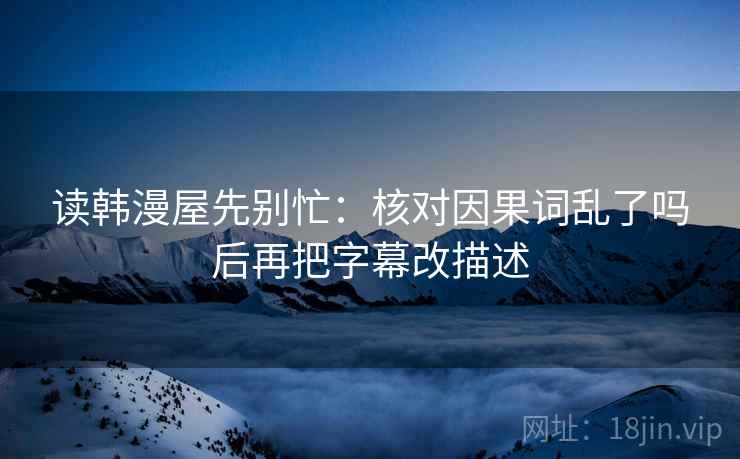 读韩漫屋先别忙：核对因果词乱了吗后再把字幕改描述