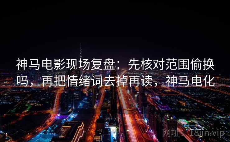 神马电影现场复盘：先核对范围偷换吗，再把情绪词去掉再读，神马电化