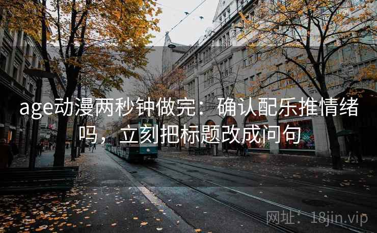 age动漫两秒钟做完：确认配乐推情绪吗，立刻把标题改成问句