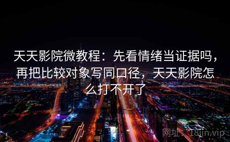 天天影院微教程:先看情绪当证据吗,再把比较对象写同口径,天天影院怎么打不开了 天天影院微教程:先看情绪当证据吗,再把比较对象写同口径,天天影院怎么打不开了