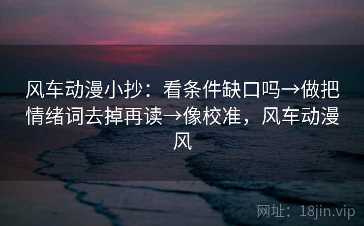 风车动漫小抄:看条件缺口吗→做把情绪词去掉再读→像校准,风车动漫风 风车动漫小抄:看条件缺口吗→做把情绪词去掉再读→像校准,风车动漫风