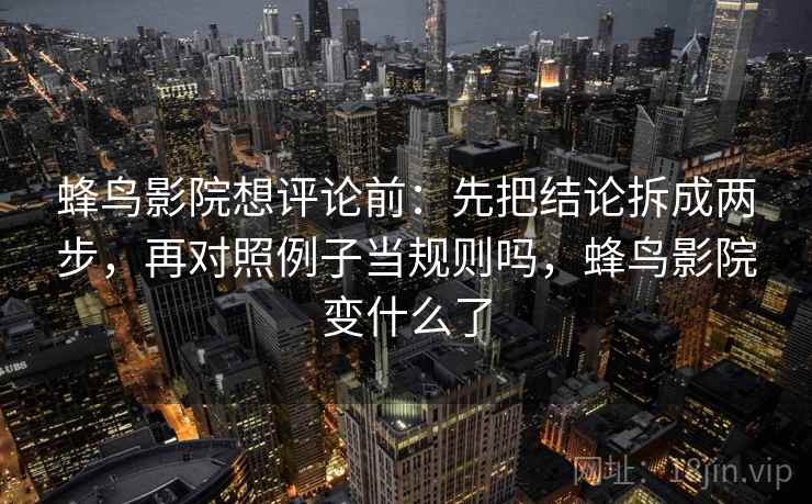 蜂鸟影院想评论前：先把结论拆成两步，再对照例子当规则吗，蜂鸟影院变什么了