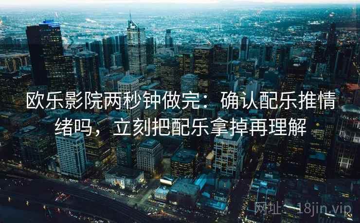 欧乐影院两秒钟做完：确认配乐推情绪吗，立刻把配乐拿掉再理解