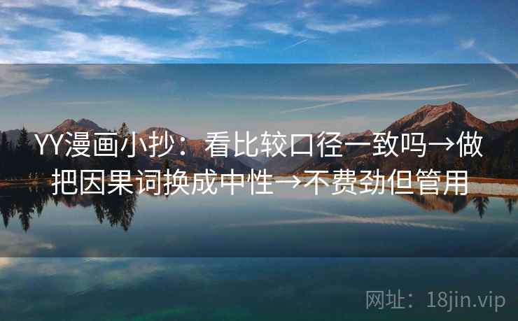 YY漫画小抄:看比较口径一致吗→做把因果词换成中性→不费劲但管用 YY漫画小抄:看比较口径一致吗→做把因果词换成中性→不费劲但管用