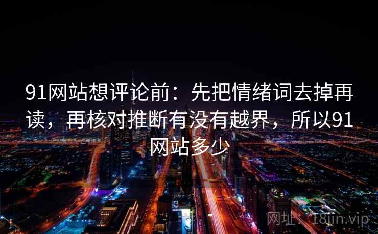 91网站想评论前:先把情绪词去掉再读,再核对推断有没有越界,所以91网站多少 91网站想评论前:先把情绪词去掉再读,再核对推断有没有越界,所以91网站多少