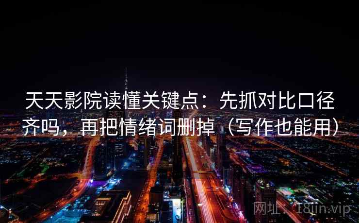 天天影院读懂关键点：先抓对比口径齐吗，再把情绪词删掉（写作也能用）