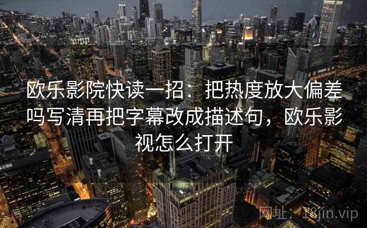 欧乐影院快读一招：把热度放大偏差吗写清再把字幕改成描述句，欧乐影视怎么打开