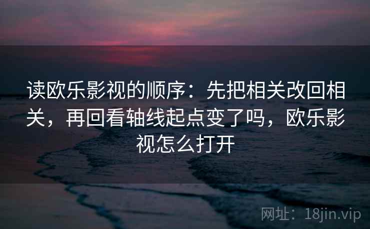 读欧乐影视的顺序：先把相关改回相关，再回看轴线起点变了吗，欧乐影视怎么打开