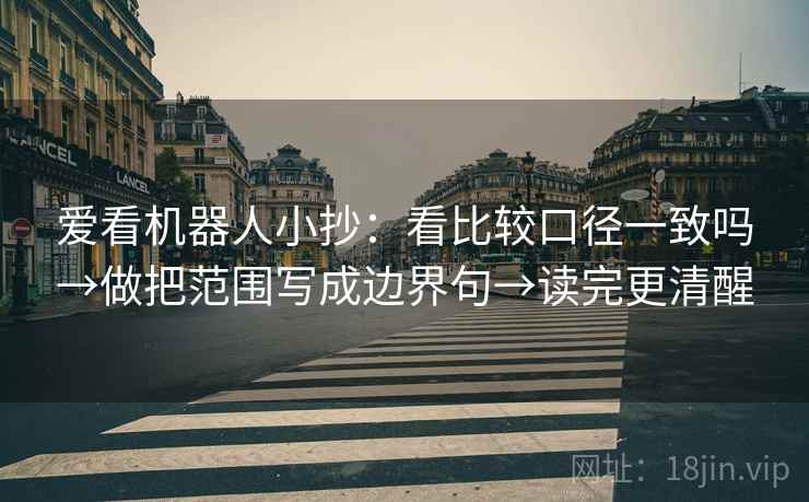 爱看机器人小抄:看比较口径一致吗→做把范围写成边界句→读完更清醒 爱看机器人小抄:看比较口径一致吗→做把范围写成边界句→读完更清醒