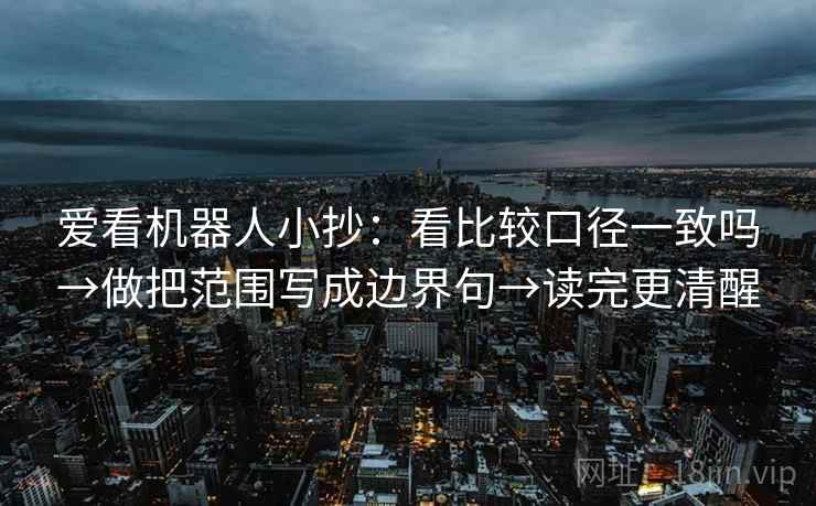 爱看机器人小抄:看比较口径一致吗→做把范围写成边界句→读完更清醒 爱看机器人小抄:看比较口径一致吗→做把范围写成边界句→读完更清醒