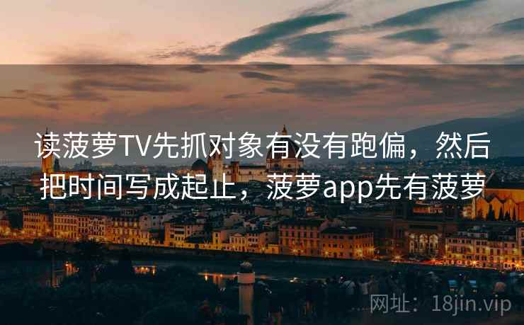 读菠萝TV先抓对象有没有跑偏,然后把时间写成起止,菠萝app先有菠萝 读菠萝TV先抓对象有没有跑偏,然后把时间写成起止,菠萝app先有菠萝