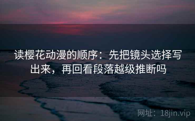 读樱花动漫的顺序：先把镜头选择写出来，再回看段落越级推断吗