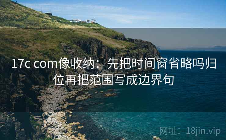 17c com像收纳：先把时间窗省略吗归位再把范围写成边界句