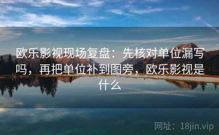 欧乐影视现场复盘：先核对单位漏写吗，再把单位补到图旁，欧乐影视是什么