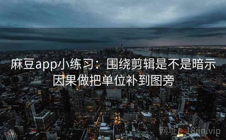 麻豆app小练习：围绕剪辑是不是暗示因果做把单位补到图旁