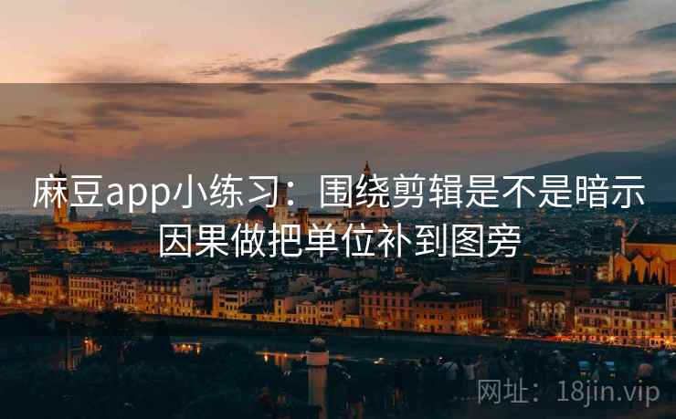 麻豆app小练习：围绕剪辑是不是暗示因果做把单位补到图旁
