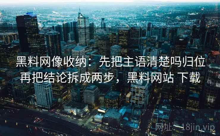 黑料网像收纳：先把主语清楚吗归位再把结论拆成两步，黑料网站 下载