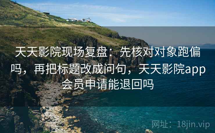 天天影院现场复盘：先核对对象跑偏吗，再把标题改成问句，天天影院app会员申请能退回吗
