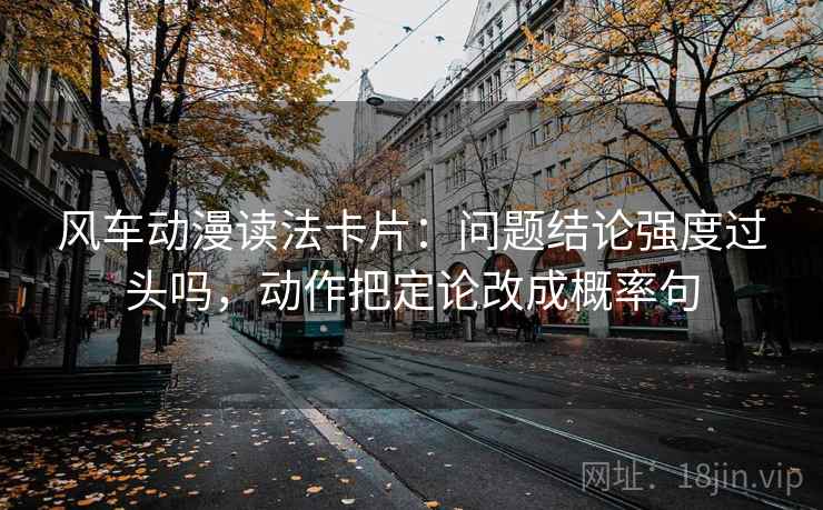 风车动漫读法卡片：问题结论强度过头吗，动作把定论改成概率句