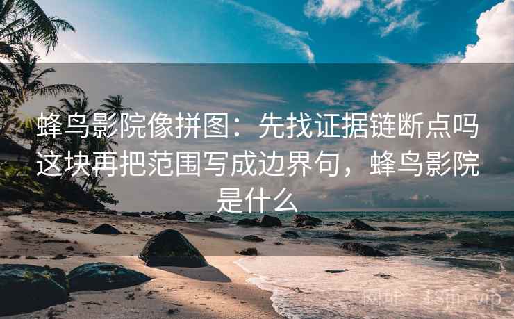 蜂鸟影院像拼图:先找证据链断点吗这块再把范围写成边界句,蜂鸟影院是什么 蜂鸟影院像拼图:先找证据链断点吗这块再把范围写成边界句,蜂鸟影院是什么