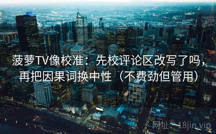 菠萝TV像校准：先校评论区改写了吗，再把因果词换中性（不费劲但管用）