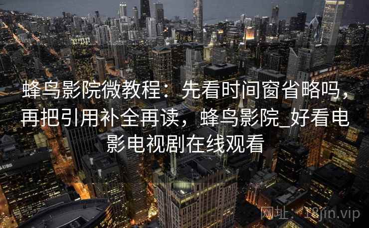 蜂鸟影院微教程：先看时间窗省略吗，再把引用补全再读，蜂鸟影院_好看电影电视剧在线观看