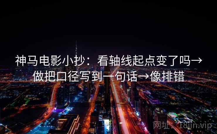 神马电影小抄：看轴线起点变了吗→做把口径写到一句话→像排错
