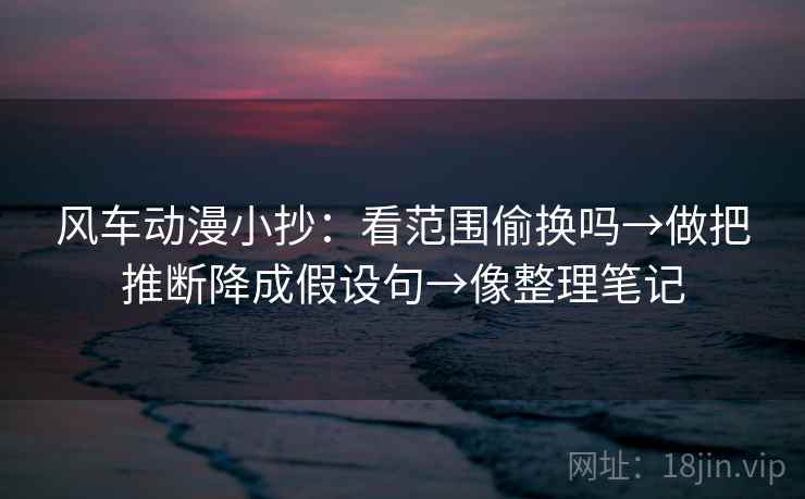 风车动漫小抄:看范围偷换吗→做把推断降成假设句→像整理笔记 风车动漫小抄:看范围偷换吗→做把推断降成假设句→像整理笔记
