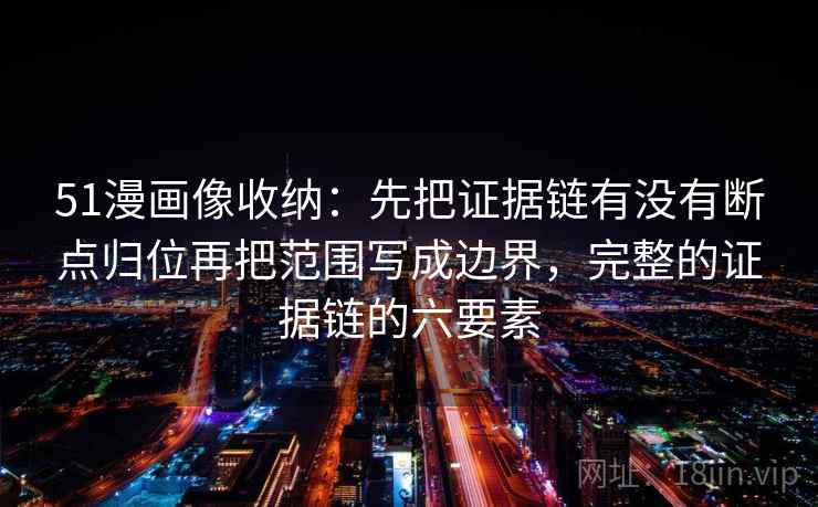 51漫画像收纳:先把证据链有没有断点归位再把范围写成边界,完整的证据链的六要素 51漫画像收纳:先把证据链有没有断点归位再把范围写成边界,完整的证据链的六要素