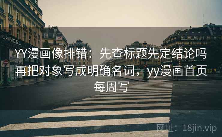 YY漫画像排错：先查标题先定结论吗再把对象写成明确名词，yy漫画首页每周写