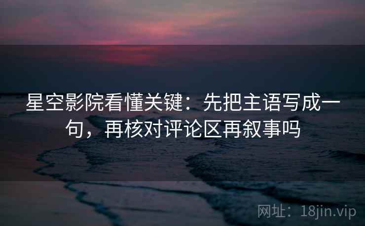 星空影院看懂关键:先把主语写成一句,再核对评论区再叙事吗 星空影院看懂关键:先把主语写成一句,再核对评论区再叙事吗