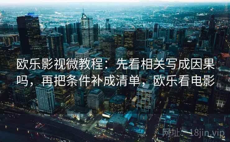 欧乐影视微教程：先看相关写成因果吗，再把条件补成清单，欧乐看电影