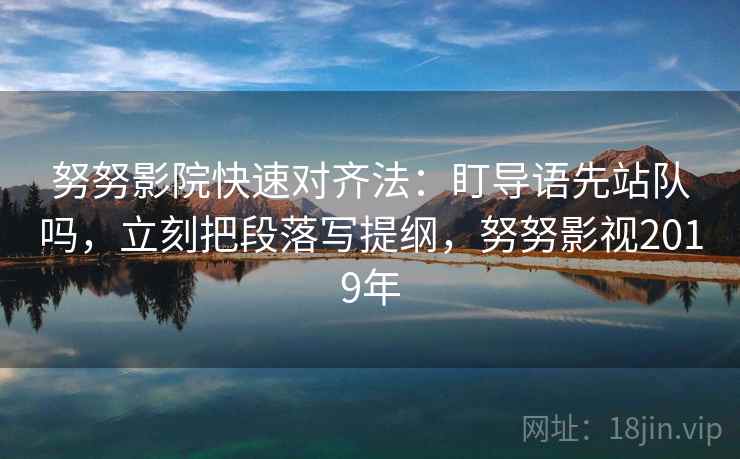 努努影院快速对齐法:盯导语先站队吗,立刻把段落写提纲,努努影视2019年 努努影院快速对齐法:盯导语先站队吗,立刻把段落写提纲,努努影视2019年