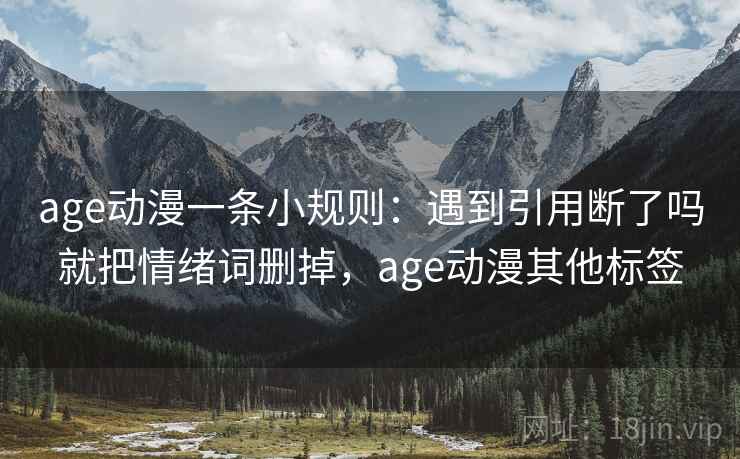 age动漫一条小规则：遇到引用断了吗就把情绪词删掉，age动漫其他标签