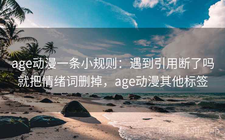 age动漫一条小规则：遇到引用断了吗就把情绪词删掉，age动漫其他标签