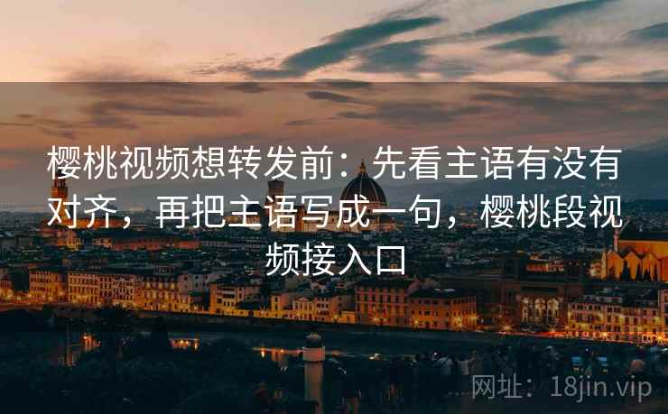 樱桃视频想转发前：先看主语有没有对齐，再把主语写成一句，樱桃段视频接入口