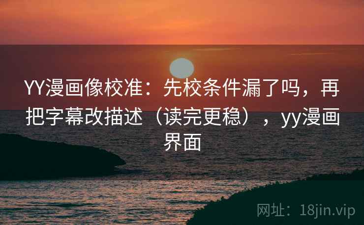 YY漫画像校准:先校条件漏了吗,再把字幕改描述(读完更稳),yy漫画界面 YY漫画像校准:先校条件漏了吗,再把字幕改描述(读完更稳),yy漫画界面