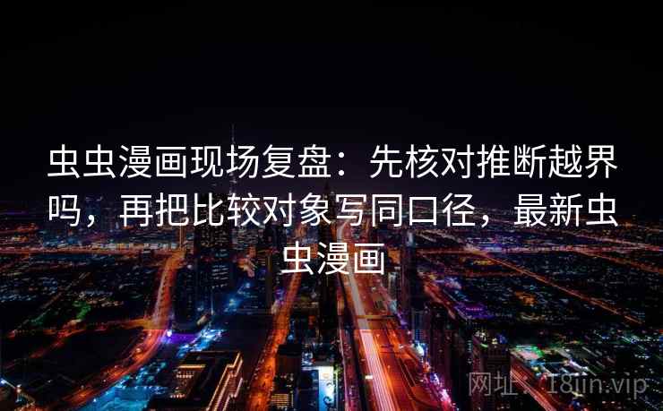 虫虫漫画现场复盘：先核对推断越界吗，再把比较对象写同口径，最新虫虫漫画