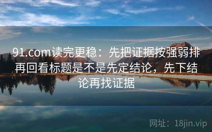 91.com读完更稳:先把证据按强弱排再回看标题是不是先定结论,先下结论再找证据 91.com读完更稳:先把证据按强弱排再回看标题是不是先定结论,先下结论再找证据