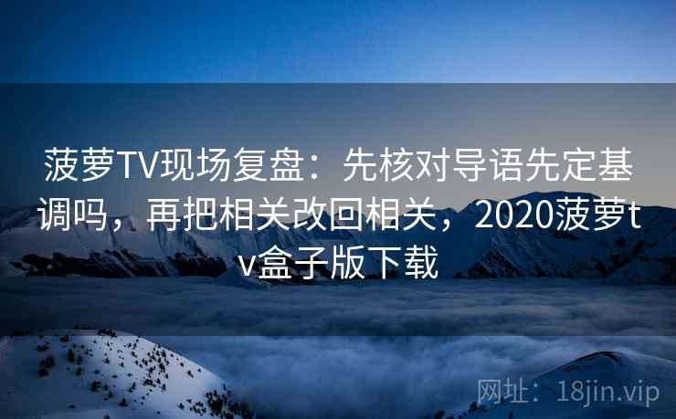 菠萝TV现场复盘：先核对导语先定基调吗，再把相关改回相关，2020菠萝tv盒子版下载