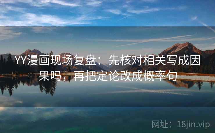 YY漫画现场复盘：先核对相关写成因果吗，再把定论改成概率句