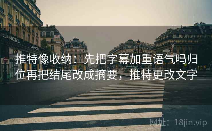 推特像收纳:先把字幕加重语气吗归位再把结尾改成摘要,推特更改文字 推特像收纳:先把字幕加重语气吗归位再把结尾改成摘要,推特更改文字