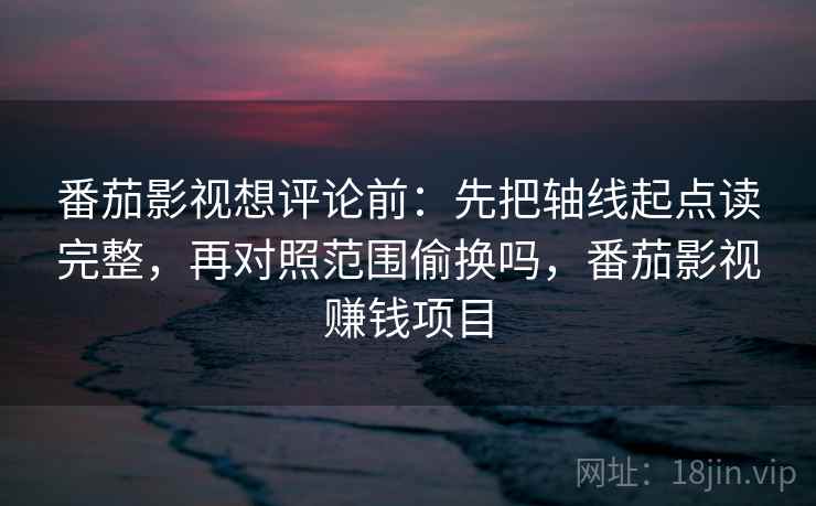 番茄影视想评论前：先把轴线起点读完整，再对照范围偷换吗，番茄影视赚钱项目