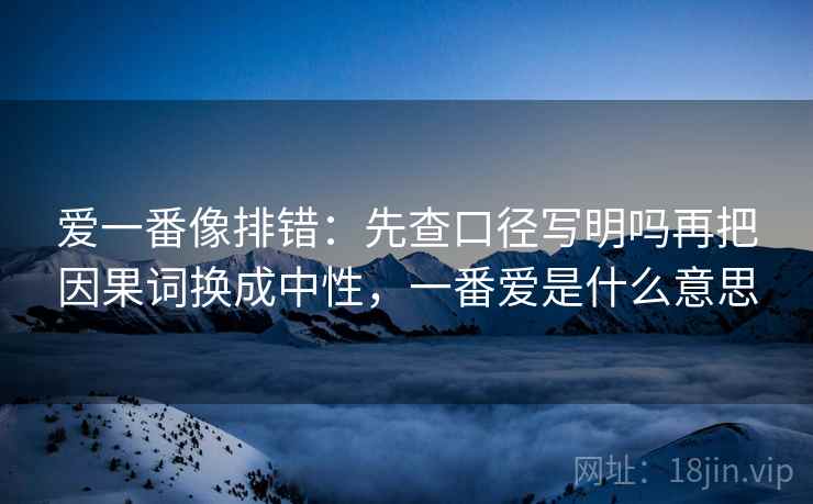 爱一番像排错：先查口径写明吗再把因果词换成中性，一番爱是什么意思