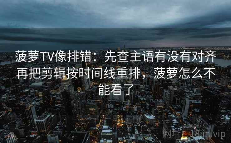 菠萝TV像排错:先查主语有没有对齐再把剪辑按时间线重排,菠萝怎么不能看了 菠萝TV像排错:先查主语有没有对齐再把剪辑按时间线重排,菠萝怎么不能看了