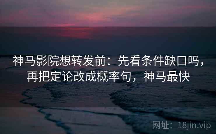 神马影院想转发前：先看条件缺口吗，再把定论改成概率句，神马最快