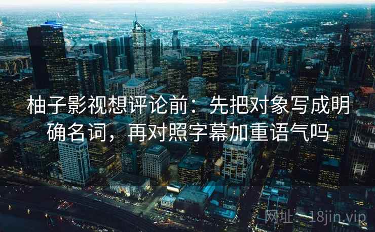 柚子影视想评论前：先把对象写成明确名词，再对照字幕加重语气吗